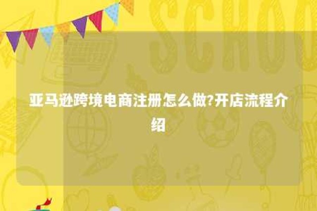 亚马逊跨境电商注册怎么做?开店流程介绍 亚马逊跨境电商注册需要什么手续