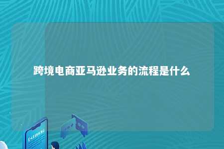 跨境电商亚马逊业务的流程是什么